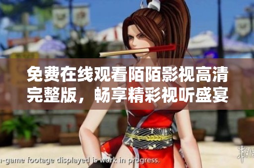 免费在线观看陌陌影视高清完整版，畅享精彩视听盛宴尽在其中