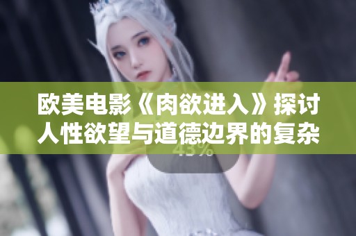 欧美电影《肉欲进入》探讨人性欲望与道德边界的复杂关系