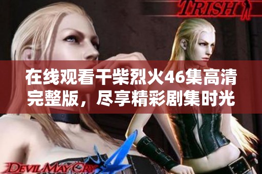 在线观看干柴烈火46集高清完整版，尽享精彩剧集时光