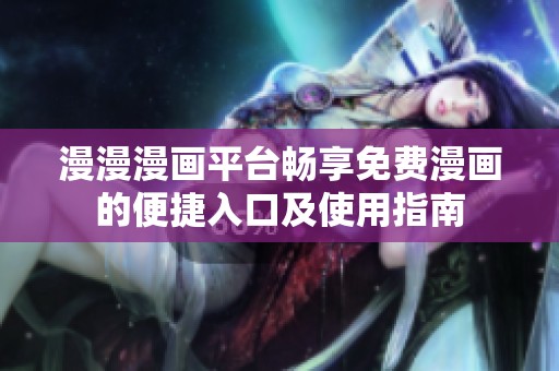 漫漫漫画平台畅享免费漫画的便捷入口及使用指南