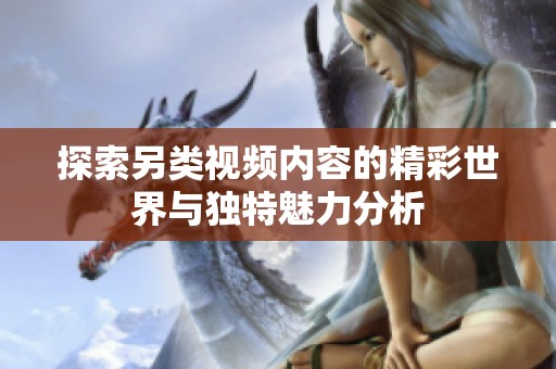 探索另类视频内容的精彩世界与独特魅力分析