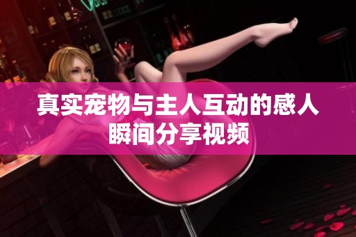 真实宠物与主人互动的感人瞬间分享视频
