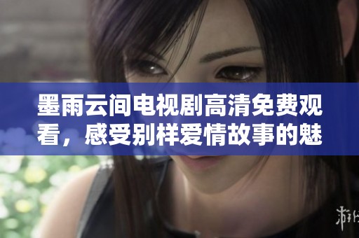 墨雨云间电视剧高清免费观看，感受别样爱情故事的魅力