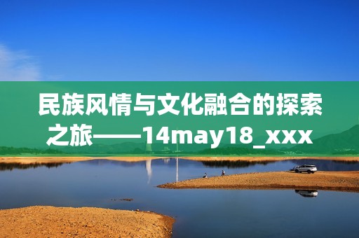 民族风情与文化融合的探索之旅——14may18_xxxxxl56edu解析