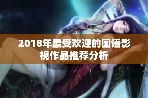 2018年最受欢迎的国语影视作品推荐分析