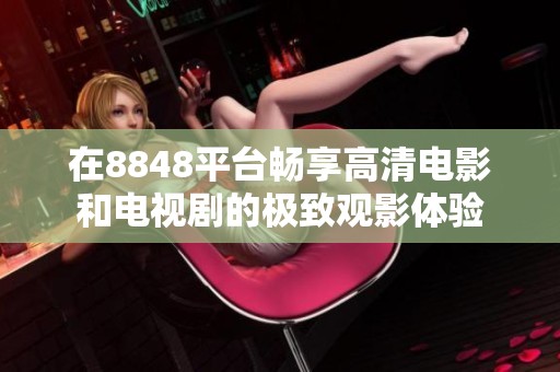 在8848平台畅享高清电影和电视剧的极致观影体验