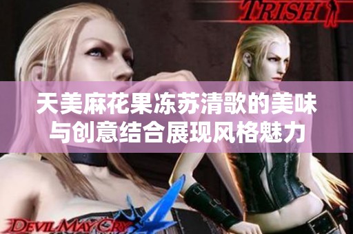 天美麻花果冻苏清歌的美味与创意结合展现风格魅力