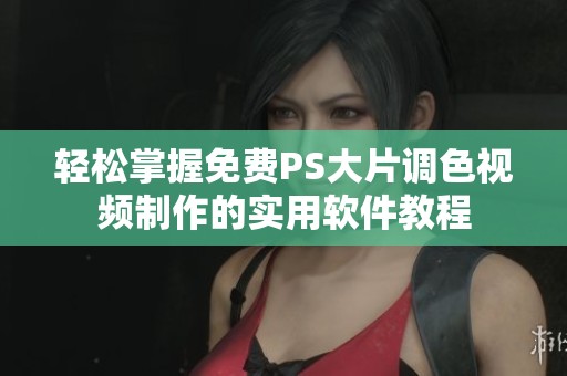 轻松掌握免费PS大片调色视频制作的实用软件教程