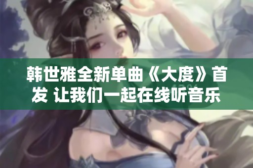 韩世雅全新单曲《大度》首发 让我们一起在线听音乐的魅力