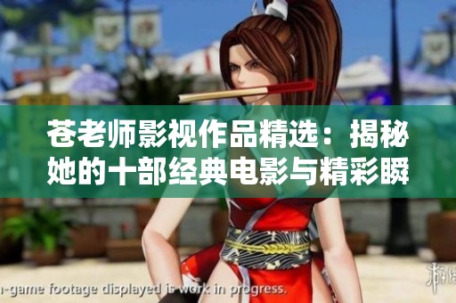 苍老师影视作品精选：揭秘她的十部经典电影与精彩瞬间