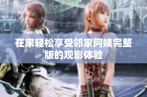 在家轻松享受邻家阿姨完整版的观影体验
