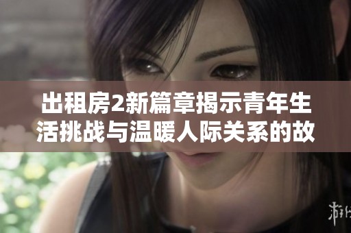 出租房2新篇章揭示青年生活挑战与温暖人际关系的故事