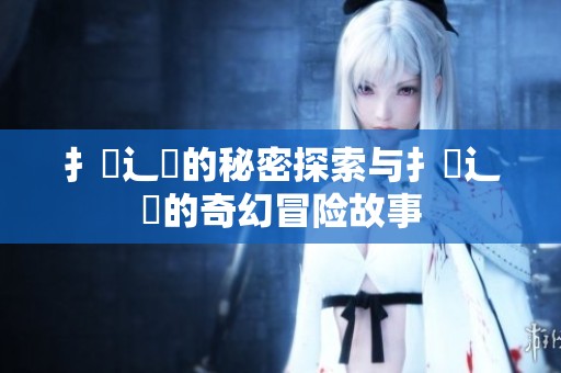 扌喿辶畐的秘密探索与扌喿辶畐的奇幻冒险故事