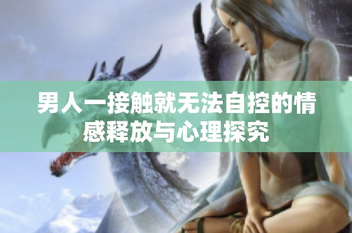 男人一接触就无法自控的情感释放与心理探究