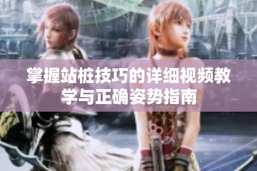 掌握站桩技巧的详细视频教学与正确姿势指南