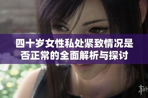四十岁女性私处紧致情况是否正常的全面解析与探讨