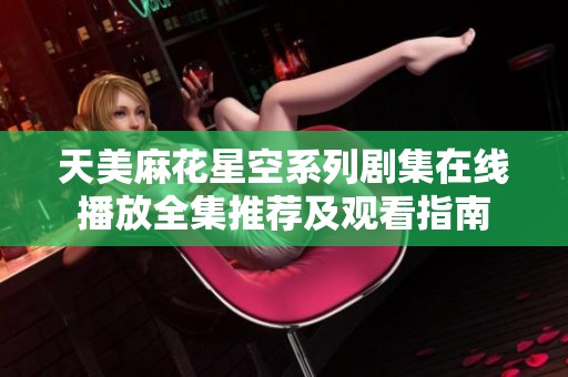 天美麻花星空系列剧集在线播放全集推荐及观看指南