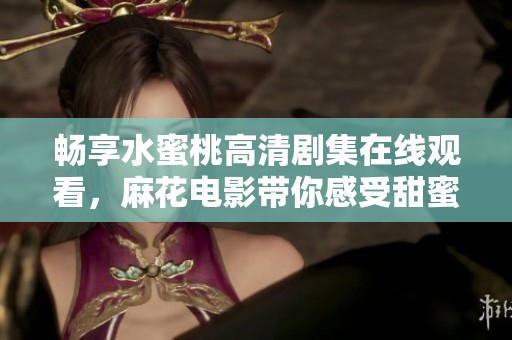 畅享水蜜桃高清剧集在线观看，麻花电影带你感受甜蜜瞬间