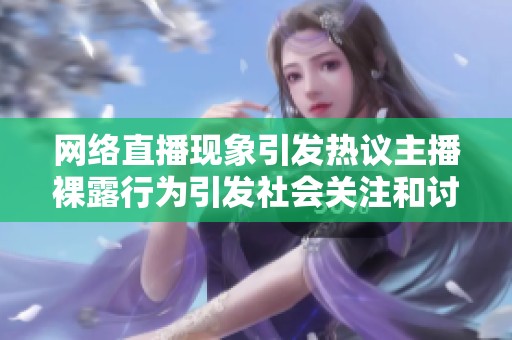 网络直播现象引发热议主播裸露行为引发社会关注和讨论
