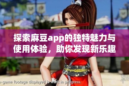 探索麻豆app的独特魅力与使用体验，助你发现新乐趣