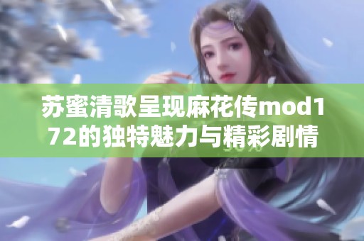 苏蜜清歌呈现麻花传mod172的独特魅力与精彩剧情