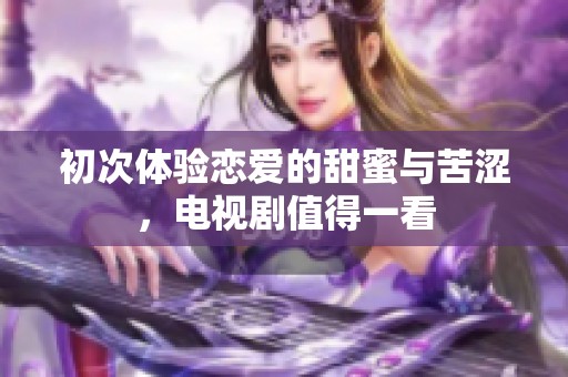 初次体验恋爱的甜蜜与苦涩，电视剧值得一看