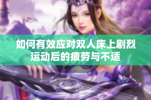 如何有效应对双人床上剧烈运动后的疲劳与不适