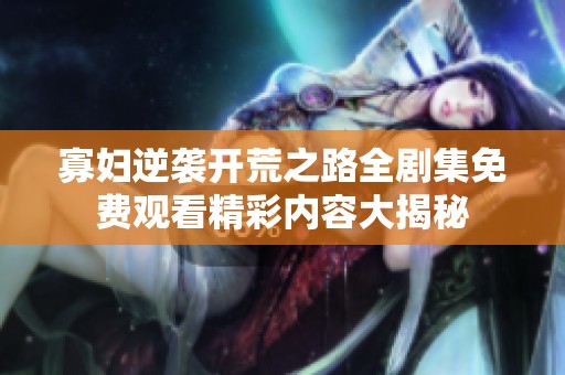 寡妇逆袭开荒之路全剧集免费观看精彩内容大揭秘