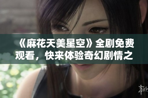 《麻花天美星空》全剧免费观看，快来体验奇幻剧情之旅