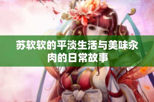 苏软软的平淡生活与美味汆肉的日常故事