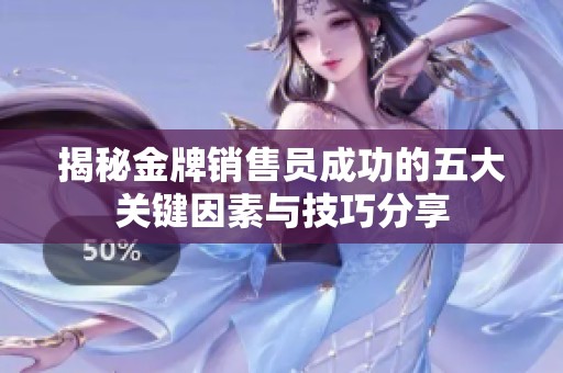 揭秘金牌销售员成功的五大关键因素与技巧分享