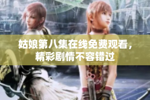 姑娘第八集在线免费观看，精彩剧情不容错过