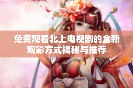 免费观看北上电视剧的全新观影方式揭秘与推荐