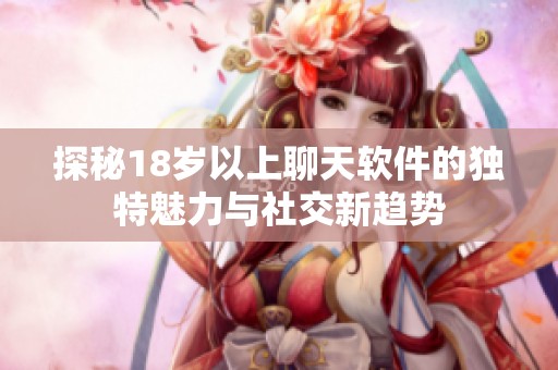 探秘18岁以上聊天软件的独特魅力与社交新趋势