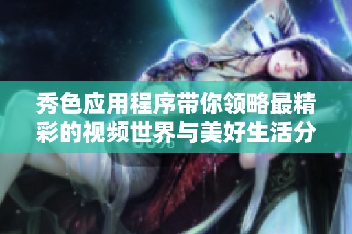秀色应用程序带你领略最精彩的视频世界与美好生活分享