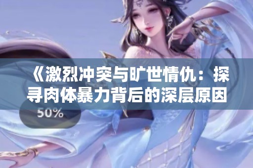 《激烈冲突与旷世情仇：探寻肉体暴力背后的深层原因》