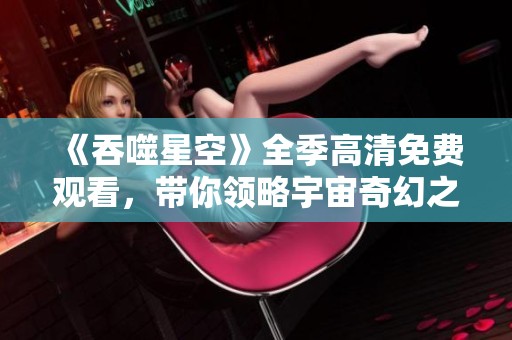 《吞噬星空》全季高清免费观看，带你领略宇宙奇幻之旅