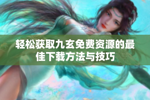 轻松获取九玄免费资源的最佳下载方法与技巧