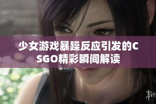 少女游戏暴躁反应引发的CSGO精彩瞬间解读