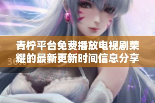 青柠平台免费播放电视剧荣耀的最新更新时间信息分享