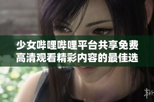 少女哔哩哔哩平台共享免费高清观看精彩内容的最佳选择