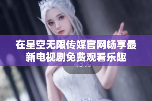 在星空无限传媒官网畅享最新电视剧免费观看乐趣