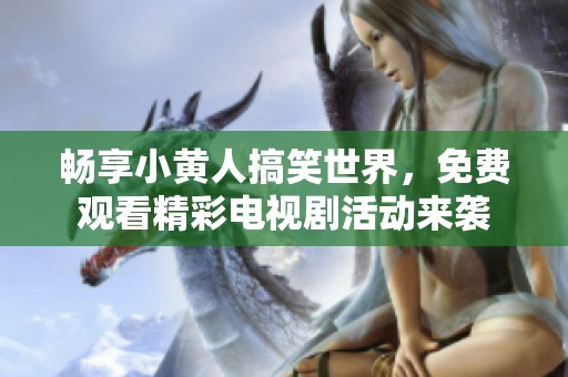 畅享小黄人搞笑世界，免费观看精彩电视剧活动来袭