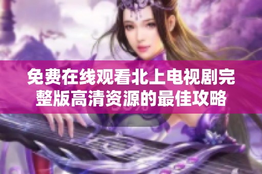免费在线观看北上电视剧完整版高清资源的最佳攻略