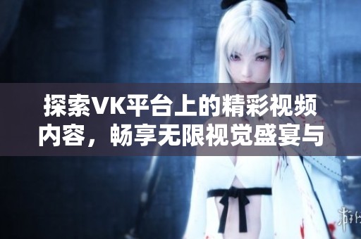 探索VK平台上的精彩视频内容，畅享无限视觉盛宴与娱乐体验
