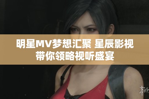 明星MV梦想汇聚 星辰影视带你领略视听盛宴