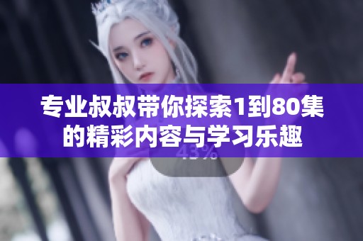 专业叔叔带你探索1到80集的精彩内容与学习乐趣