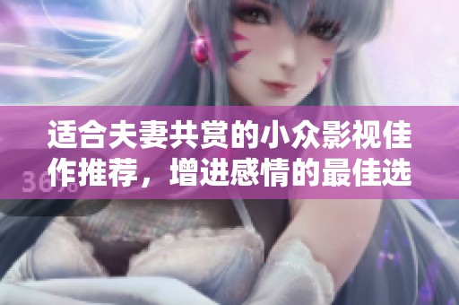 适合夫妻共赏的小众影视佳作推荐，增进感情的最佳选择