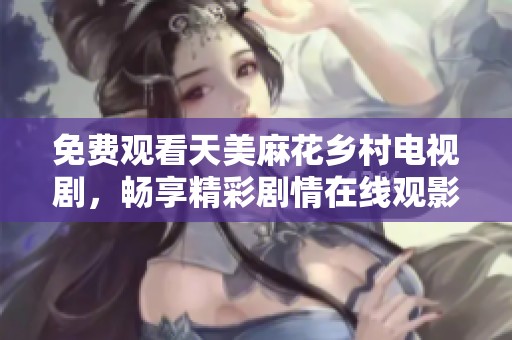 免费观看天美麻花乡村电视剧，畅享精彩剧情在线观影
