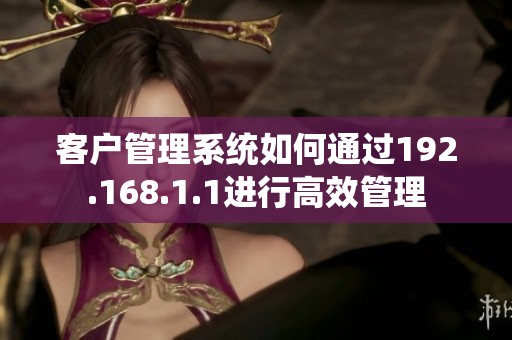 客户管理系统如何通过192.168.1.1进行高效管理